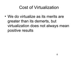 6
Cost of Virtualization
• We do virtualize as its merits are
greater than its demerts, but
virtualization does not always mean
positive results
 