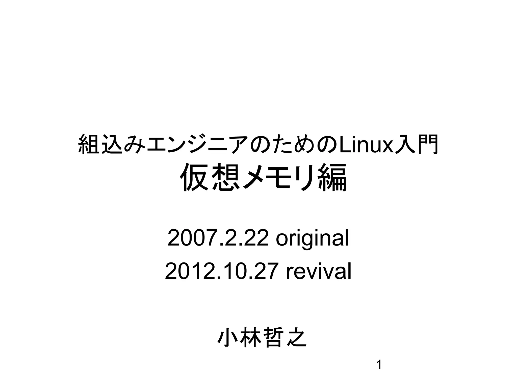 組込みエンジニアのためのLinux入門
     仮想メモリ編
    2007.2.22 original
    2012.10.27 revival

        小林哲之
                         1
 