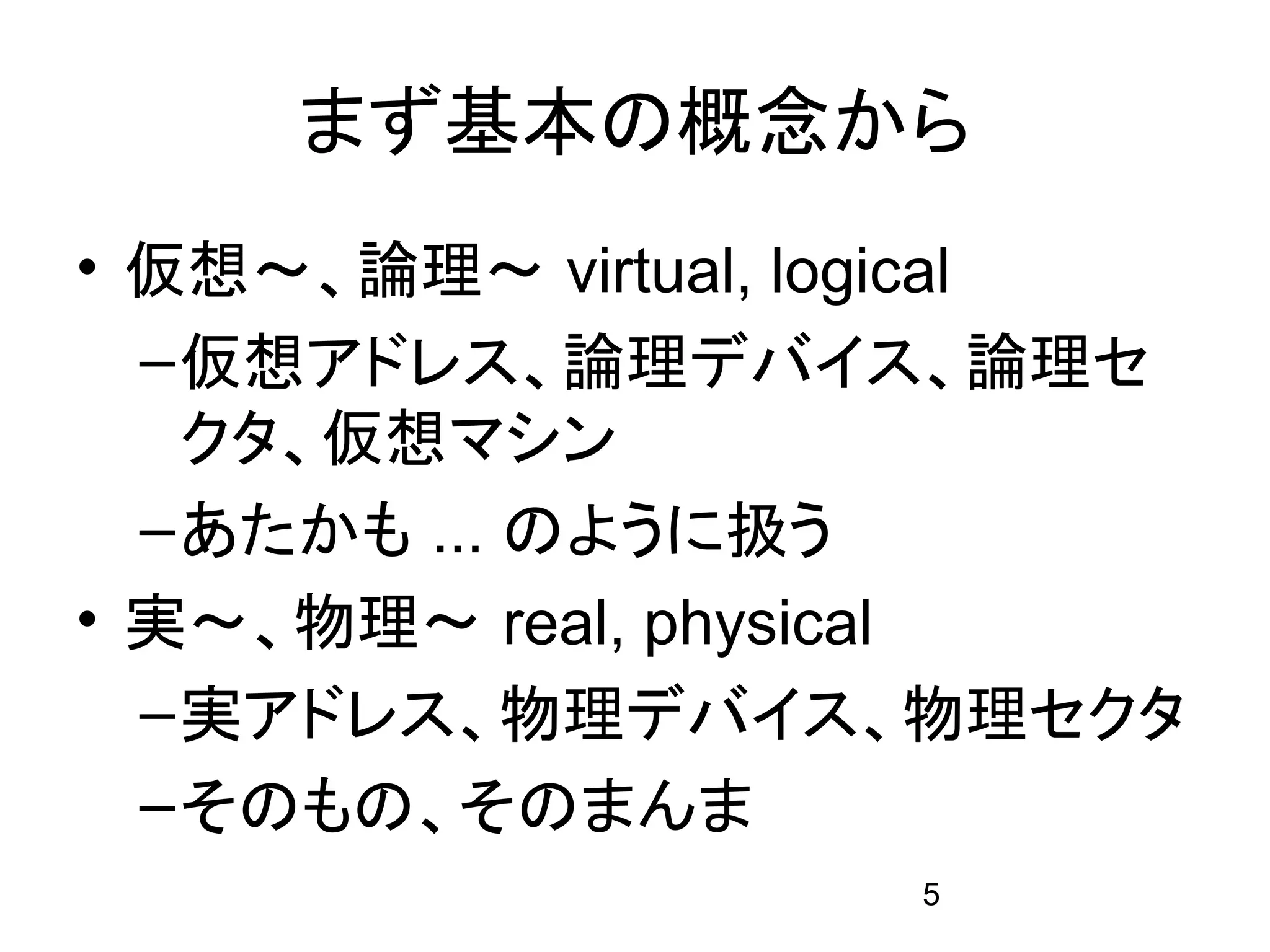 まず基本の概念から
• 仮想～、論理～ virtual, logical
  – 仮想アドレス、論理デバイス、論理セ
    クタ、仮想マシン
  – あたかも ... のように扱う
• 実～、物理～ real, physical
  – 実アドレス、物理デバイス、物理セクタ
  – そのもの、そのまんま
                   5
 
