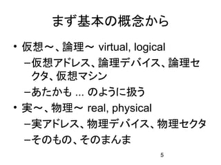 まず基本の概念から
• 仮想～、論理～ virtual, logical
  – 仮想アドレス、論理デバイス、論理セ
    クタ、仮想マシン
  – あたかも ... のように扱う
• 実～、物理～ real, physical
  – 実アドレス、物理デバイス、物理セクタ
  – そのもの、そのまんま
                   5
 