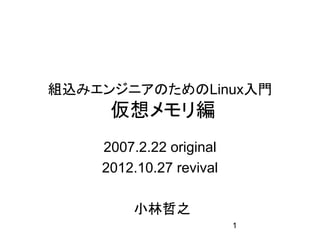 組込みエンジニアのためのLinux入門
     仮想メモリ編
    2007.2.22 original
    2012.10.27 revival

        小林哲之
                         1
 
