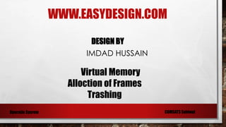 WWW.EASYDESIGN.COM
DESIGN BY
IMDAD HUSSAIN
Operatin Sysrem COMSATS Sahiwal
Virtual Memory
Alloction of Frames
Trashing
 