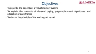 Objectives
• To describe the benefits of a virtual memory system
• To explain the concepts of demand paging, page-replacement algorithms, and
allocation of page frames
• To discuss the principle of the working-set model
4
 
