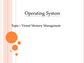 Operating System
Topic:- Virtual Memory Management
 