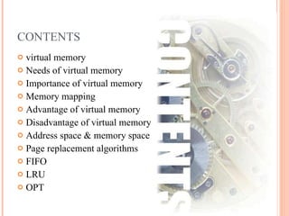 CONTENTS virtual memory Needs of virtual memory Importance of virtual memory Memory mapping Advantage of virtual memory Disadvantage of virtual memory Address space & memory space Page replacement algorithms FIFO LRU OPT 