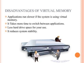 DISADVANTAGES OF VIRTUAL MEMORY Applications run slower if the system is using virtual memory. It Takes more time to switch between applications. Less hard drive space for your use. It reduces system stability. 