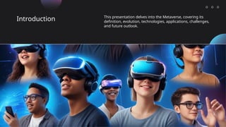 Introduction This presentation delves into the Metaverse, covering its
definition, evolution, technologies, applications, challenges,
and future outlook.
 