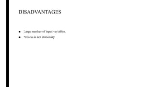 DISADVANTAGES
■ Large number of input variables.
■ Process is not stationary.
 
