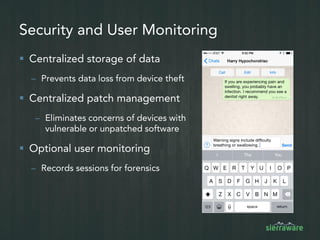  Centralized data storage
 Prevent data loss from device theft
 Centralized patch management
 Eliminate concerns of devices with vulnerable or unpatched software
 Regularly scan Android server for viruses and vulnerabilities
Simplify and Secure Mobile App Management
 