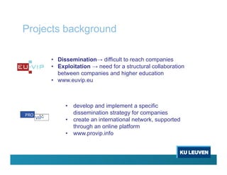 Projects background
• Dissemination→ difficult to reach companies
• Exploitation → need for a structural collaboration
between companies and higher education
• www.euvip.eu
• develop and implement a specific
dissemination strategy for companies
• create an international network, supported
through an online platform
• www.provip.info
 