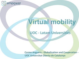 Virtual mobility
UOC - Latam Universities
Carme Anguera - Globalisation and Cooperation -
UOC Universitat Oberta de Catalunya
 