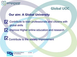 Global UOC
Our aim: A Global University
Contribute to train professionals and citizens with
global skills
Improve Higher online education and research
Contribute to the society improvement
 