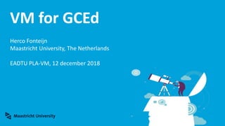 VM for GCEd
Herco Fonteijn
Maastricht University, The Netherlands
EADTU PLA-VM, 12 december 2018
 