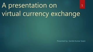 A presentation on
virtual currency exchange
Presented by- Sambit Kumar Swain
1
 