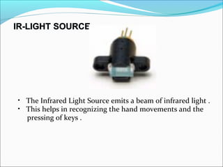 • The Infrared Light Source emits a beam of infrared light .
• This helps in recognizing the hand movements and the
pressing of keys .
 