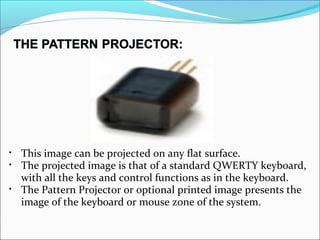 • This image can be projected on any flat surface.
• The projected image is that of a standard QWERTY keyboard,
with all the keys and control functions as in the keyboard.
• The Pattern Projector or optional printed image presents the
image of the keyboard or mouse zone of the system.
 