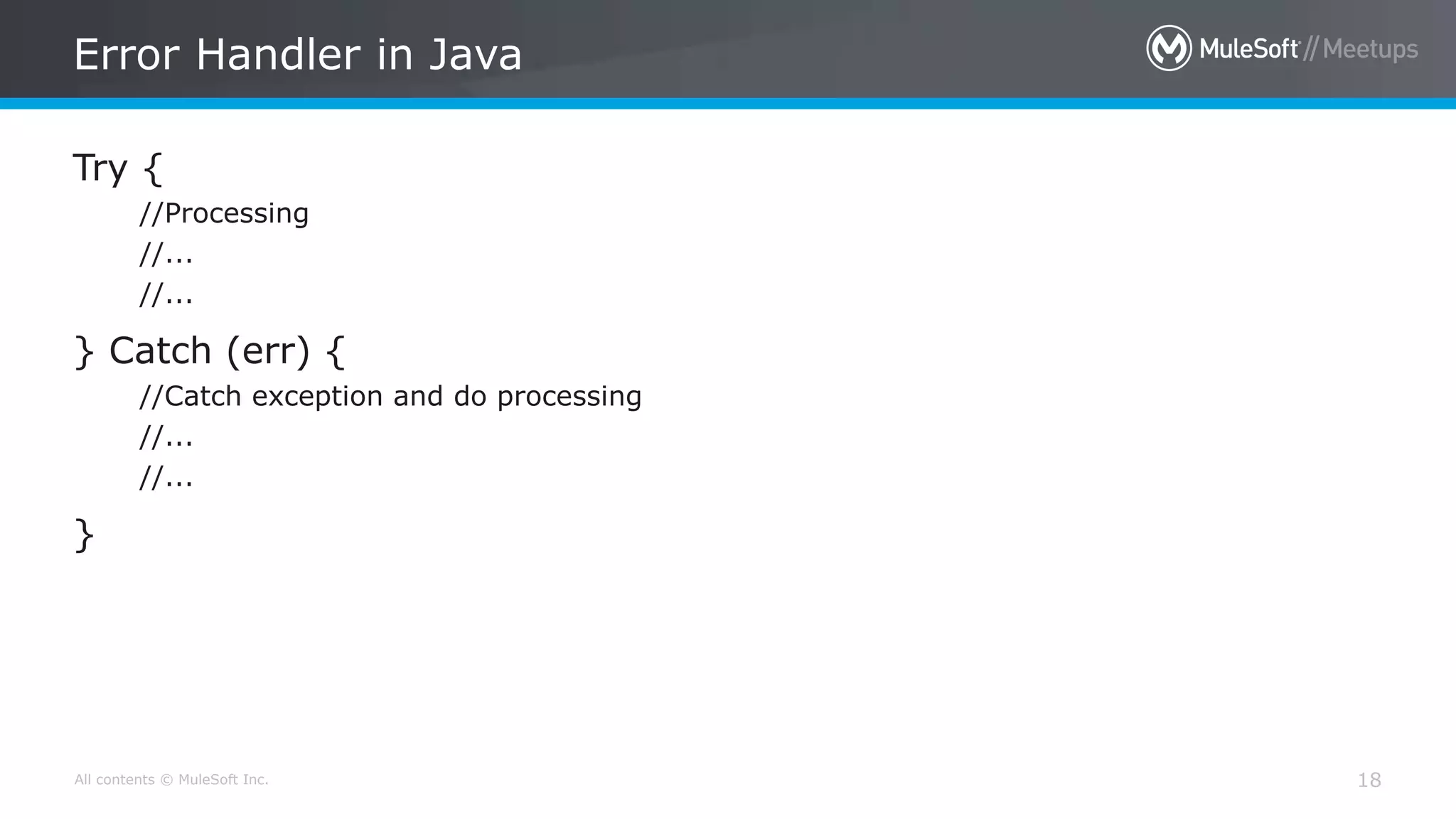 All contents © MuleSoft Inc.
Error Handler in Java
18
Try {
//Processing
//...
//...
} Catch (err) {
//Catch exception and do processing
//...
//...
}
 