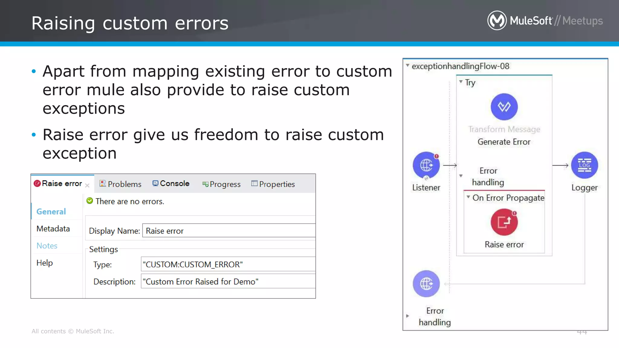 All contents © MuleSoft Inc.
Raising custom errors
44
• Apart from mapping existing error to custom
error mule also provide to raise custom
exceptions
• Raise error give us freedom to raise custom
exception
 
