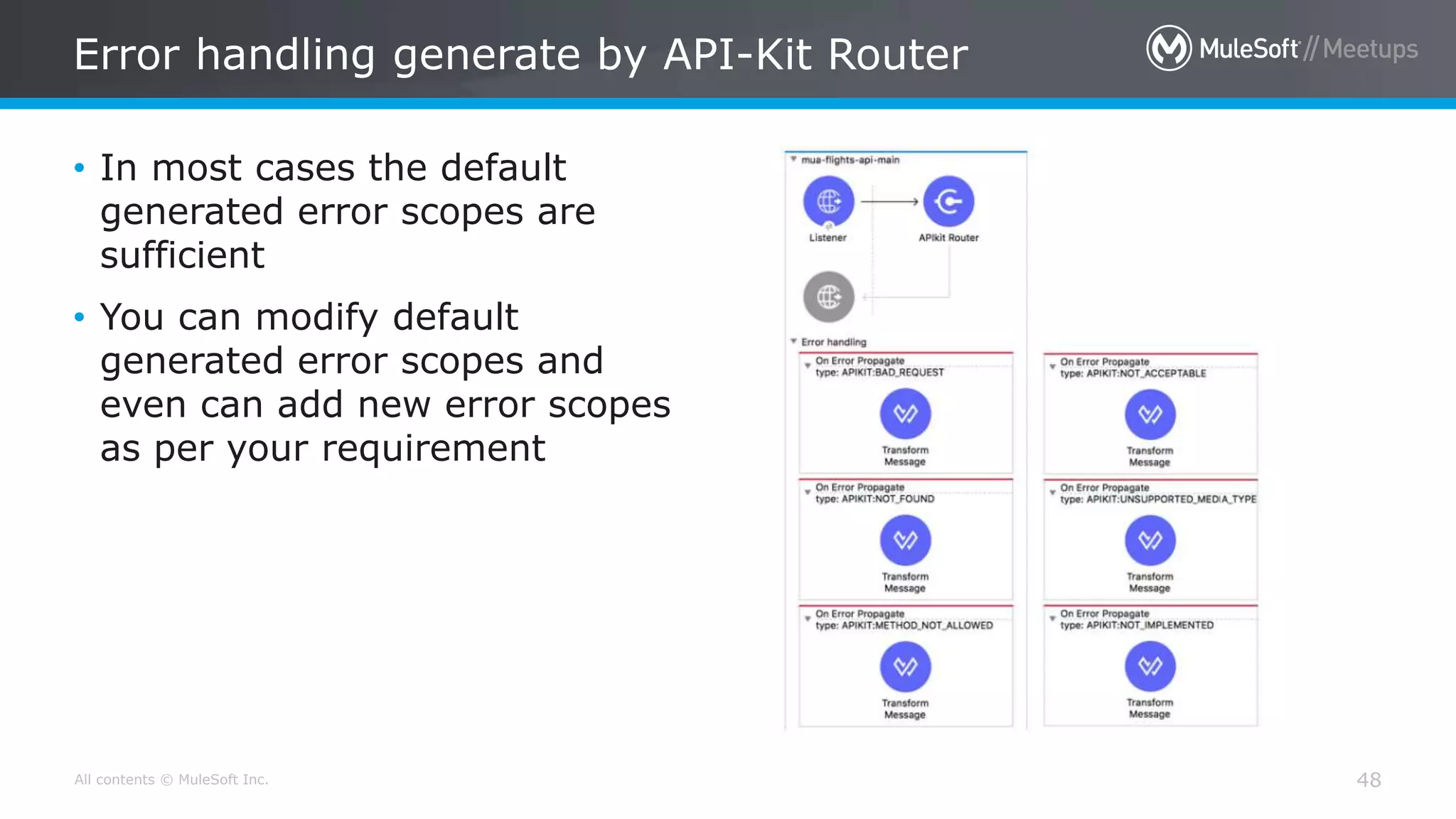 All contents © MuleSoft Inc.
Error handling generate by API-Kit Router
48
• In most cases the default
generated error scopes are
sufficient
• You can modify default
generated error scopes and
even can add new error scopes
as per your requirement
 