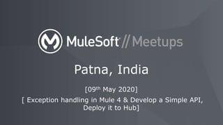 Patna, India
[09th May 2020]
[ Exception handling in Mule 4 & Develop a Simple API,
Deploy it to Hub]
 