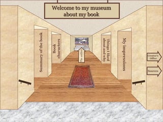 Museum Entrance
Summary
of
the
book
Book
characters
My
impressions
Things
I
liked
about
and
why
Welcome to my museum
about my book
Creator’s
Office
The
author
Sources
 
