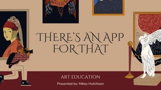 ART EDUCATION
Presented by: Mikey Hutchison
THERE’S AN APP
FOR THAT
 