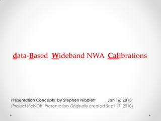 data-Based Wideband NWA Calibrations
Presentation Concepts by Stephen Nibblett Jan 16, 2013
(Project Kick-Off Presentation Originally created Sept 17, 2010)
 
