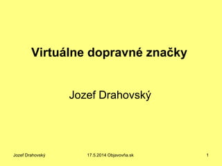 Jozef Drahovský 17.5.2014 Objavovňa.sk 1
Virtuálne dopravné značky
Jozef Drahovský
 