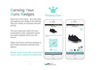 Earning Your
Guru Badges
Stand out in the crowd. Earn top sales
and upgrade your badge to the ultimate
Elite Guru status for exclusive discount
pricing.
The more sales you make, the more
accumulative cash, redemption points
and status upgrade points you will
receive.
Higher level Gurus will have privilege to
even higher discounts and bulk sales
options.
Break away from the crowd and
reach your maximum potential
13
 
