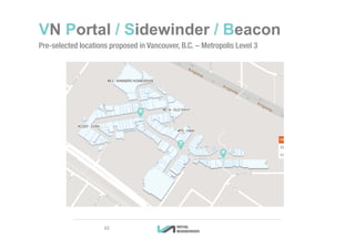 33
VN Portal / Sidewinder / Beacon
Pre-selected locations proposed in Vancouver, B.C. – Metropolis Level 3
33
 