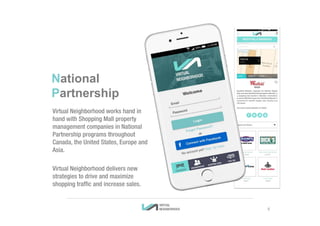 Virtual Neighborhood works hand in
hand with Shopping Mall property
management companies in National
Partnership programs throughout
Canada, the United States, Europe and
Asia.
Virtual Neighborhood delivers new
strategies to drive and maximize
shopping traffic and increase sales.
National
Partnership
6
 