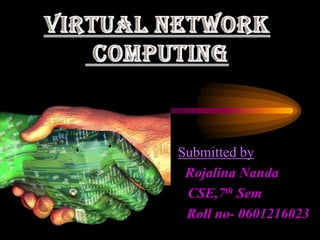 VIRTUAL NETWORK  COMPUTING Submitted by Rojalina Nanda     CSE,7th Sem 				Roll no- 0601216023 