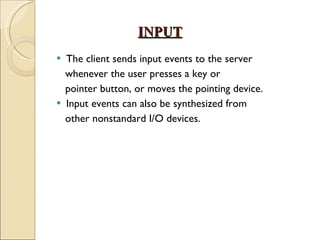 INPUT The client sends input events to the server whenever the user presses a key or  pointer button, or moves the pointing device. Input events can also be synthesized from other nonstandard I/O devices. 