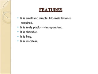 FEATURES It is small and simple. No installation is required. It is truly platform-independent. It is sharable. It is free. It is stateless.  