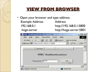 VIEW FROM BROWSER Open your browser and type address. Example Address  Address 192.168.0.1  http://192.168.0.1:5800 hoge-server  http://hoge-server:5801  
