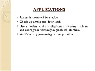 APPLICATIONS Access important information. Check-up emails and download. Use a modem to dial a telephone answering machine and reprogram it through a graphical interface. Start/stop any processing or computation. 