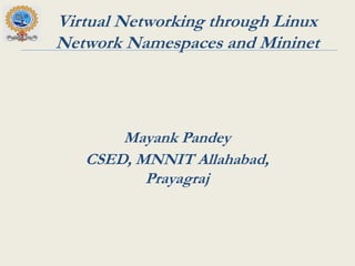 Virtual Networking through Linux
Network Namespaces and Mininet
Mayank Pandey
CSED, MNNIT Allahabad,
Prayagraj
 