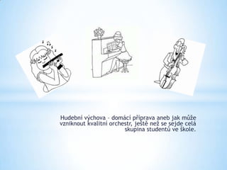 Hudební výchova – domácí příprava aneb jak může
vzniknout kvalitní orchestr, ještě než se sejde celá
                        skupina studentů ve škole.
 