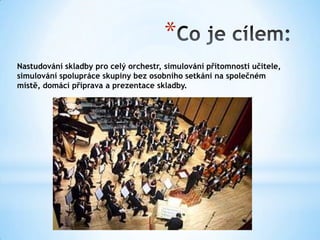 *
Nastudování skladby pro celý orchestr, simulování přítomnosti učitele,
simulování spolupráce skupiny bez osobního setkání na společném
místě, domácí příprava a prezentace skladby.
 