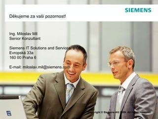 Děkujeme za vaši pozornost ! Ing. Miloslav Mil Senior Konzultant Siemens IT Solutions and Services, s.r.o. Evropská 33a 160 00 Praha 6 E-mail: miloslav.mil @siemens.com 