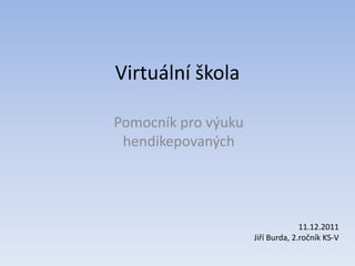 Virtuální škola

Pomocník pro výuku
 hendikepovaných




                                   11.12.2011
                     Jiří Burda, 2.ročník KS-V
 