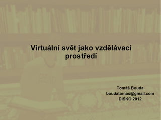 Virtuální svět jako vzdělávací
           prostředí



                          Tomáš Bouda
                      boudatomas@gmail.com
                           DISKO 2012
 