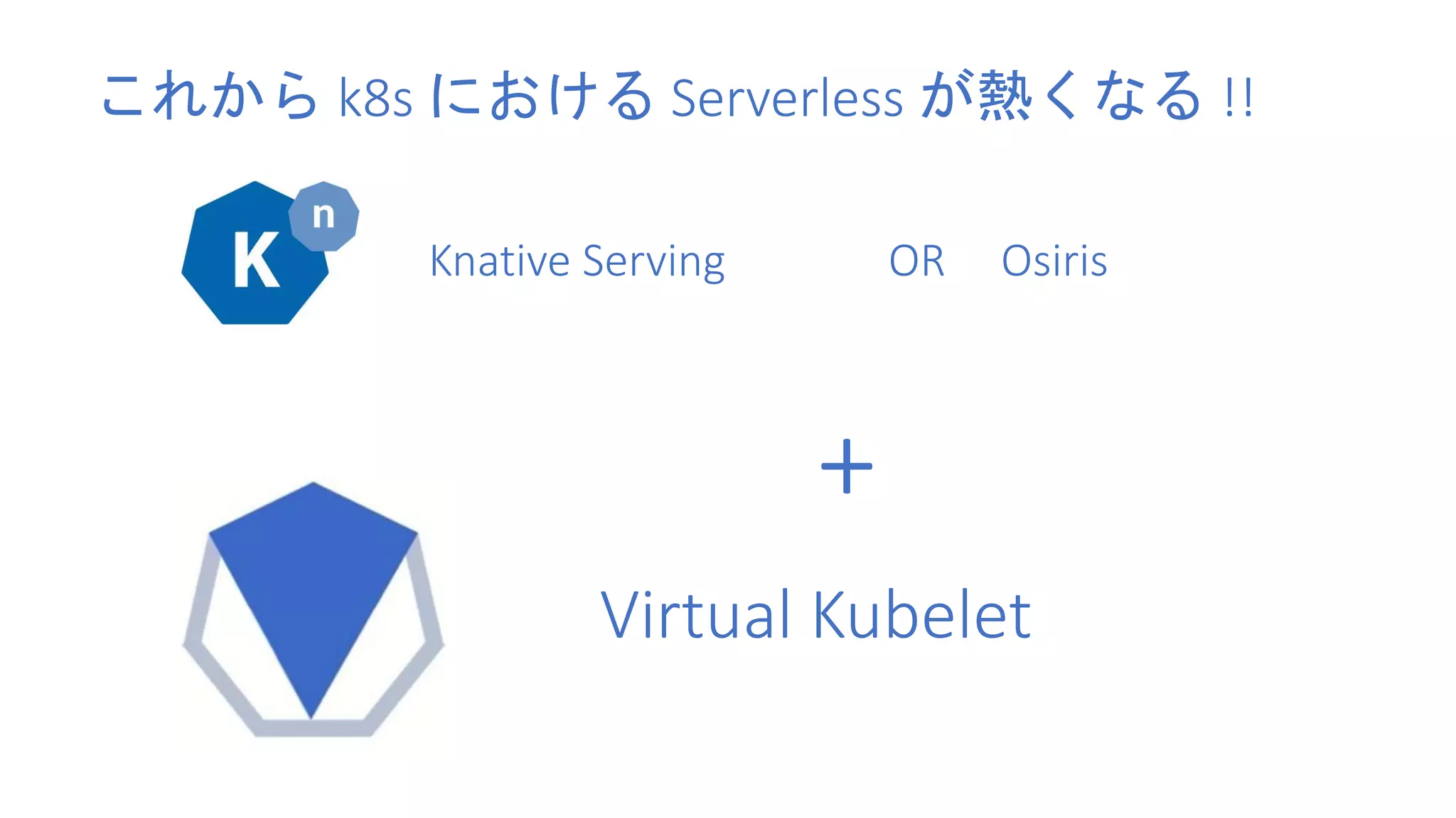 Knative Serving
Virtual Kubelet
これから k8s における Serverless が熱くなる !!
+
OR Osiris
 