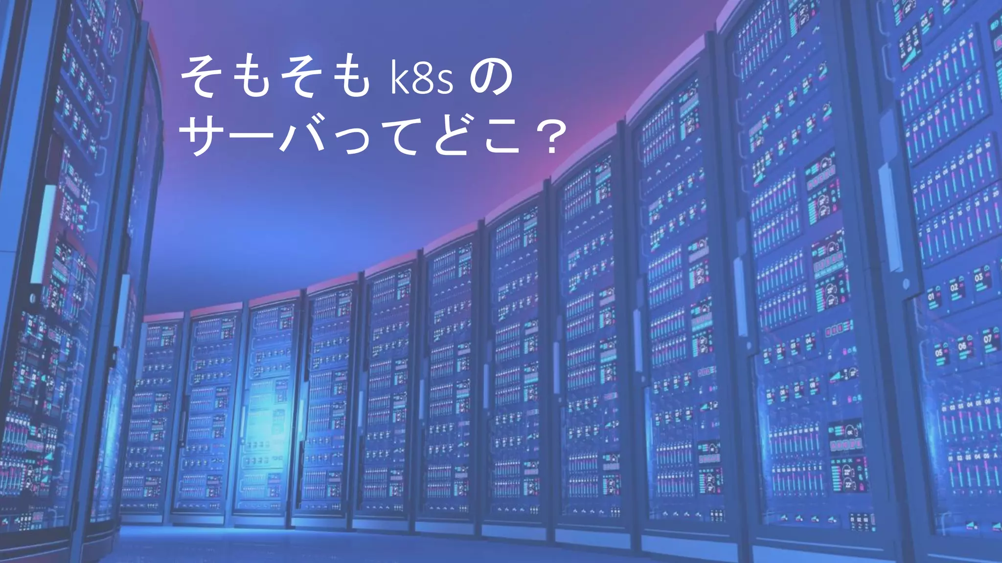そもそも k8s の
サーバってどこ？
 