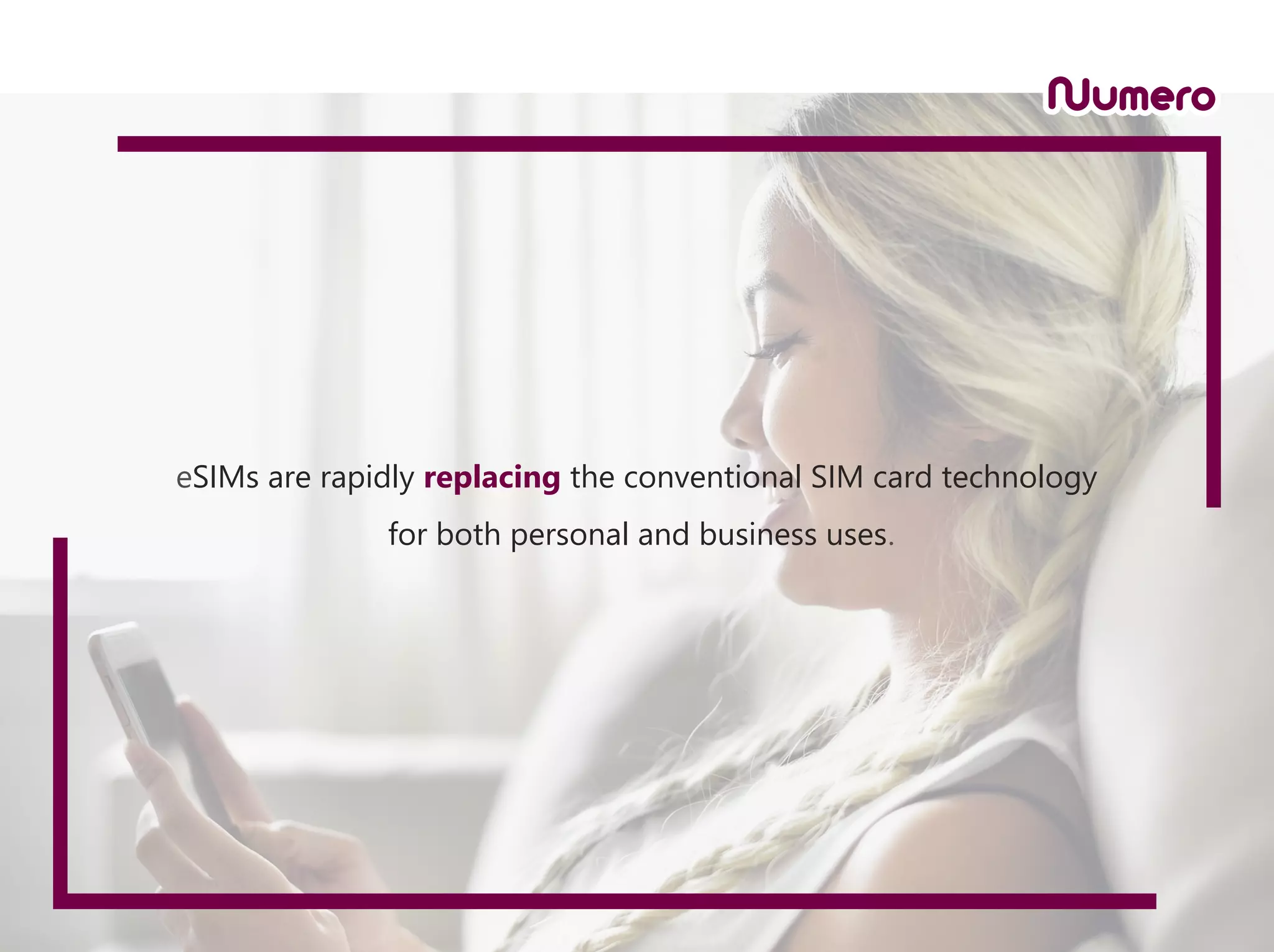 eSIMs are rapidly replacing the conventional SIM card technology
for both personal and business uses.
 