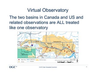 Virtual Observatory
The two basins in Canada and US and
related observations are ALL treated
like one observatory




                                                  !

OGC ®         © 2013 Open Geospatial Consortium       11
 
