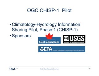 OGC CHISP-1 Pilot

• Climatology-Hydrology Information
  Sharing Pilot, Phase 1 (CHISP-1)
• Sponsors




OGC ®          © 2013 Open Geospatial Consortium   12
 