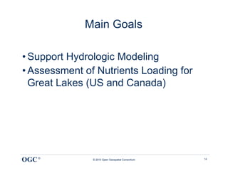 Main Goals

• Support Hydrologic Modeling
• Assessment of Nutrients Loading for
  Great Lakes (US and Canada)




OGC ®          © 2013 Open Geospatial Consortium   14
 