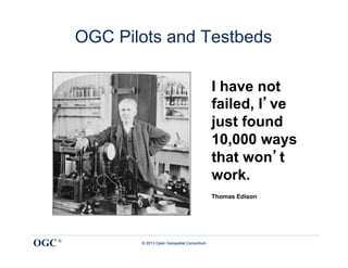 OGC Pilots and Testbeds

                                                   I have not
                                                   failed, I’ve
                                                   just found
                                                   10,000 ways
                                                   that won’t
                                                   work.
                                                   Thomas Edison




OGC ®          © 2013 Open Geospatial Consortium
 