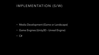 I M P L E M E N TAT I O N ( S / W )
• Media Development (Game or Landscape)
• Game Engines (Unity3D)
• C# & Javascript
 